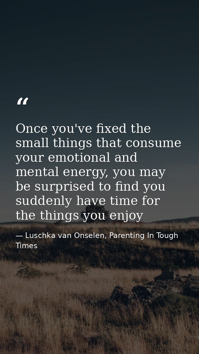 Once you've fixed the small things that consume your emotional and mental energy, you may be surprised to find you sudde — Luschka van Onselen, Parenting In Tough Times