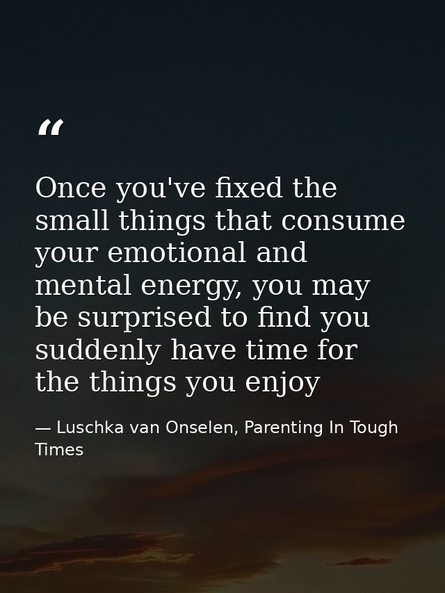 Once you've fixed the small things that consume your emotional and mental energy, you may be surprised to find you sudde — Luschka van Onselen, Parenting In Tough Times