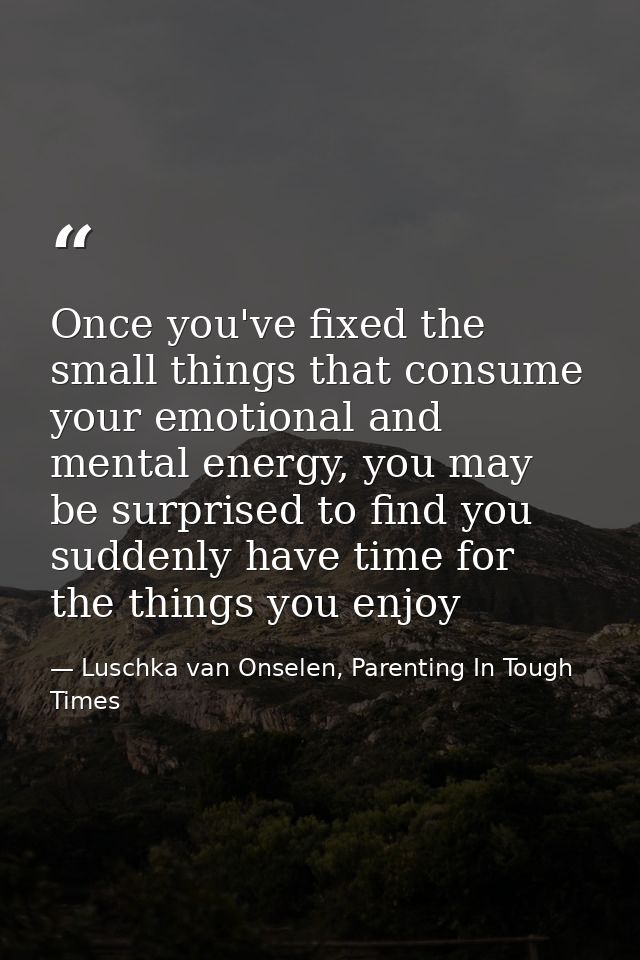 Once you've fixed the small things that consume your emotional and mental energy, you may be surprised to find you sudde — Luschka van Onselen, Parenting In Tough Times