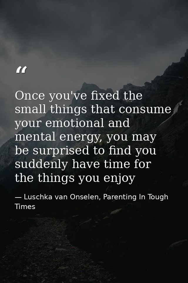 Once you've fixed the small things that consume your emotional and mental energy, you may be surprised to find you sudde — Luschka van Onselen, Parenting In Tough Times