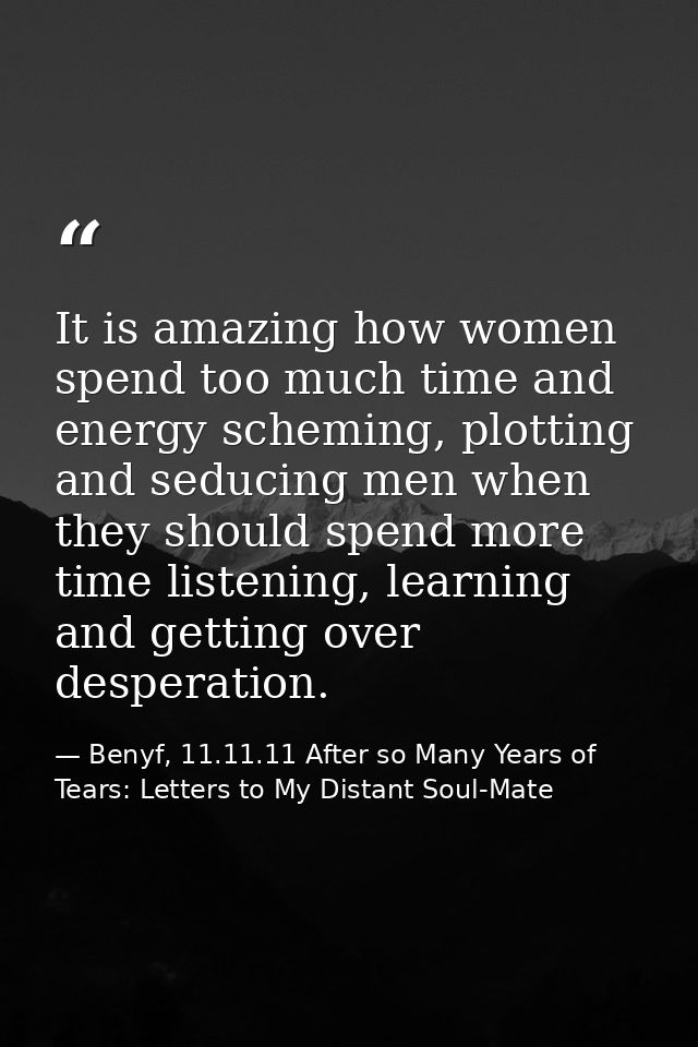 It is amazing how women spend too much time and energy scheming, plotting and seducing men when they should spend more t — Benyf, 11.11.11 After so Many Years of Tears: Letters to My Distant Soul-Mate