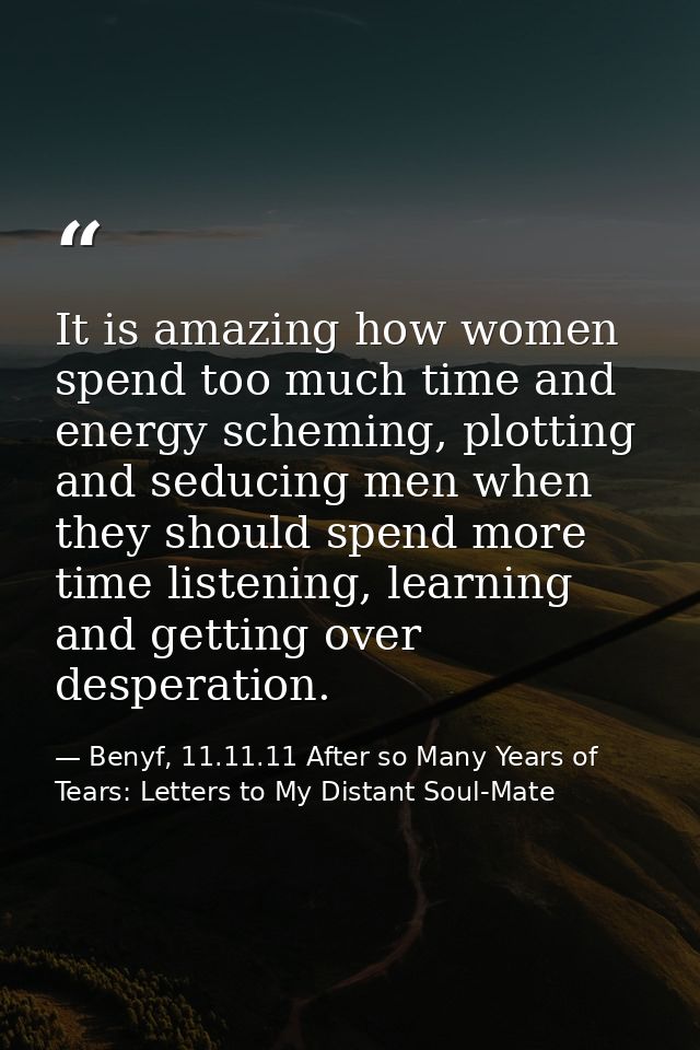 It is amazing how women spend too much time and energy scheming, plotting and seducing men when they should spend more t — Benyf, 11.11.11 After so Many Years of Tears: Letters to My Distant Soul-Mate