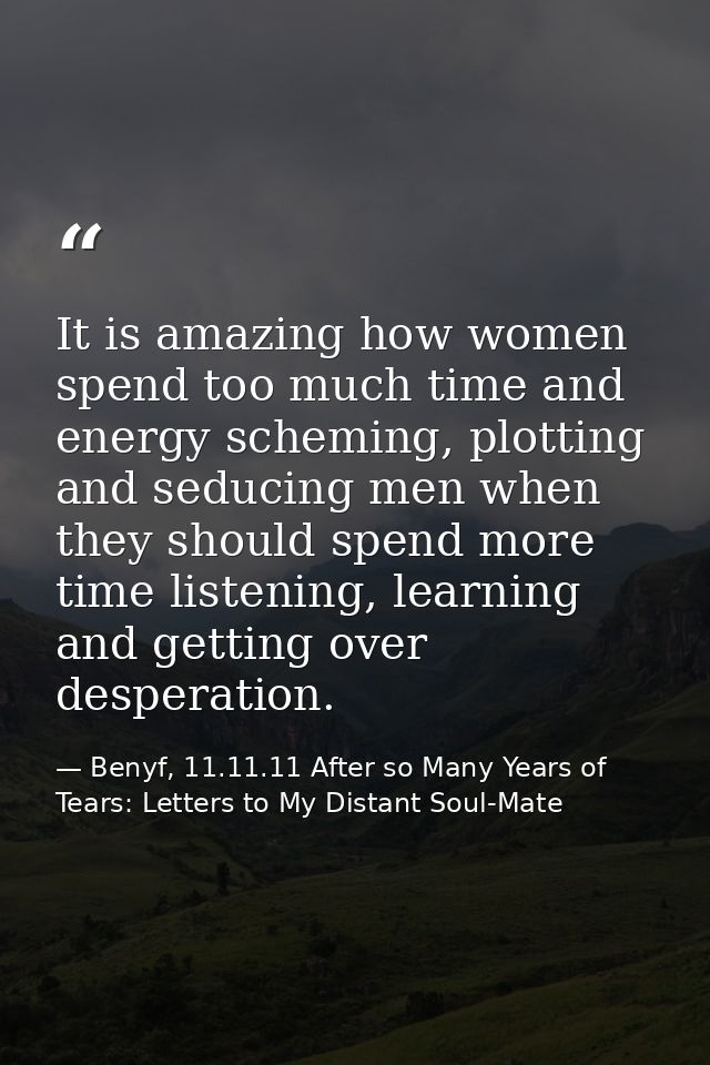 It is amazing how women spend too much time and energy scheming, plotting and seducing men when they should spend more t — Benyf, 11.11.11 After so Many Years of Tears: Letters to My Distant Soul-Mate