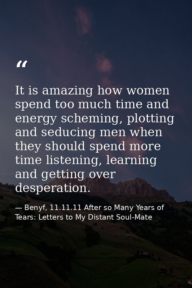 It is amazing how women spend too much time and energy scheming, plotting and seducing men when they should spend more t — Benyf, 11.11.11 After so Many Years of Tears: Letters to My Distant Soul-Mate