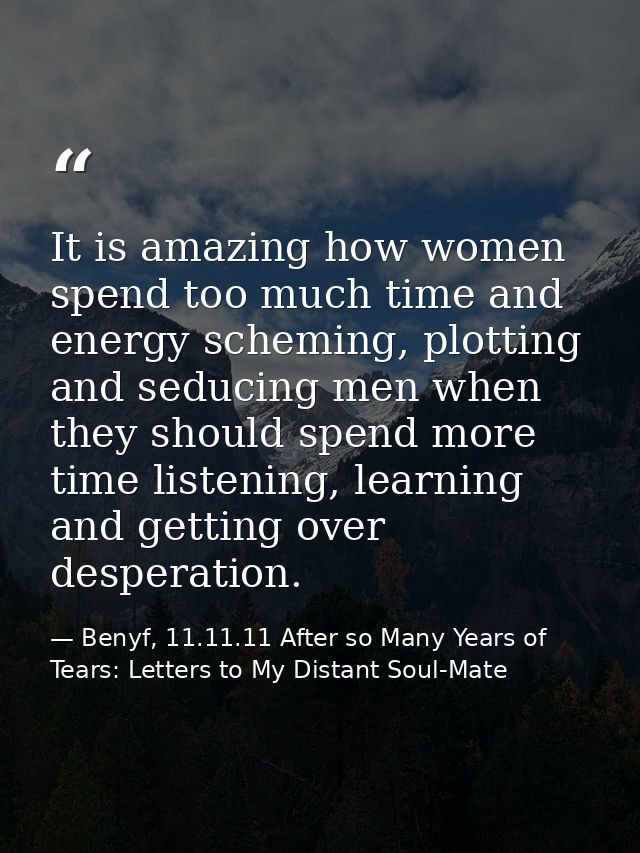 It is amazing how women spend too much time and energy scheming, plotting and seducing men when they should spend more t — Benyf, 11.11.11 After so Many Years of Tears: Letters to My Distant Soul-Mate