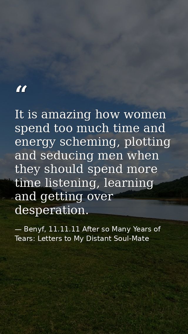 It is amazing how women spend too much time and energy scheming, plotting and seducing men when they should spend more t — Benyf, 11.11.11 After so Many Years of Tears: Letters to My Distant Soul-Mate