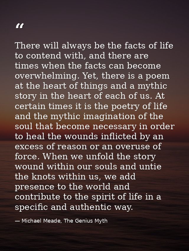 There will always be the facts of life to contend with, and there are times when the facts can become overwhelming. Yet, — Michael Meade, The Genius Myth