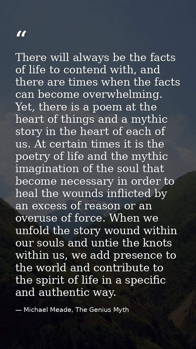 There will always be the facts of life to contend with, and there are times when the facts can become overwhelming. Yet, — Michael Meade, The Genius Myth
