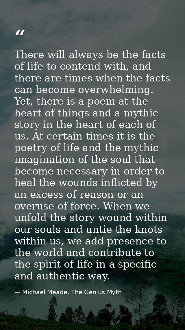 There will always be the facts of life to contend with, and there are times when the facts can become overwhelming. Yet, — Michael Meade, The Genius Myth