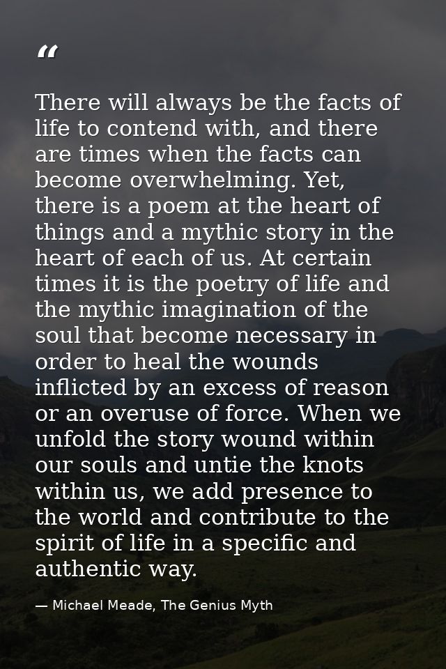 There will always be the facts of life to contend with, and there are times when the facts can become overwhelming. Yet, — Michael Meade, The Genius Myth
