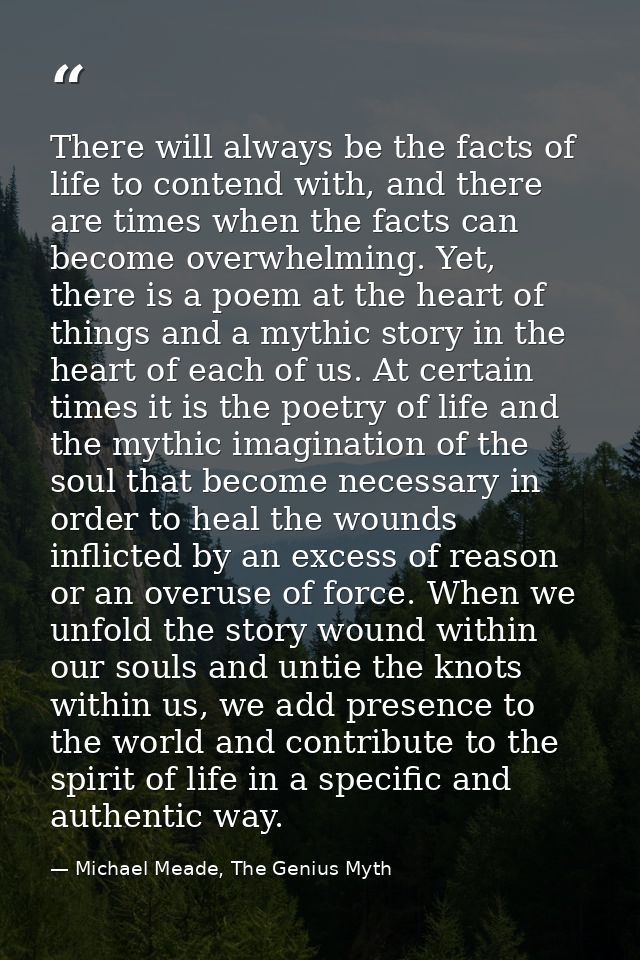 There will always be the facts of life to contend with, and there are times when the facts can become overwhelming. Yet, — Michael Meade, The Genius Myth