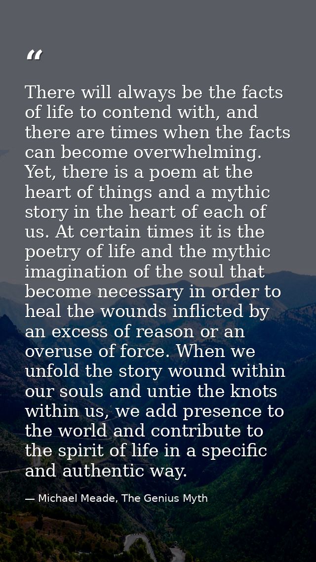 There will always be the facts of life to contend with, and there are times when the facts can become overwhelming. Yet, — Michael Meade, The Genius Myth