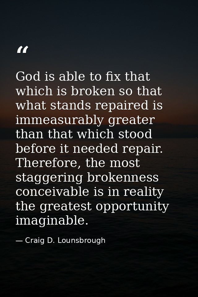 God is able to fix that which is broken so that what stands repaired is immeasurably greater than that which stood befor — Craig D. Lounsbrough