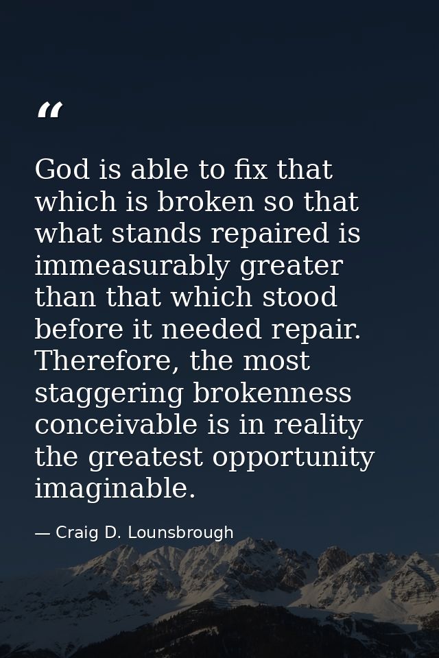 God is able to fix that which is broken so that what stands repaired is immeasurably greater than that which stood befor — Craig D. Lounsbrough