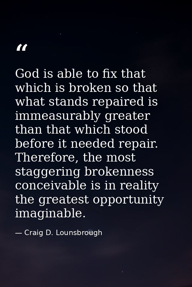 God is able to fix that which is broken so that what stands repaired is immeasurably greater than that which stood befor — Craig D. Lounsbrough