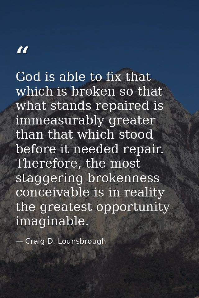 God is able to fix that which is broken so that what stands repaired is immeasurably greater than that which stood befor — Craig D. Lounsbrough