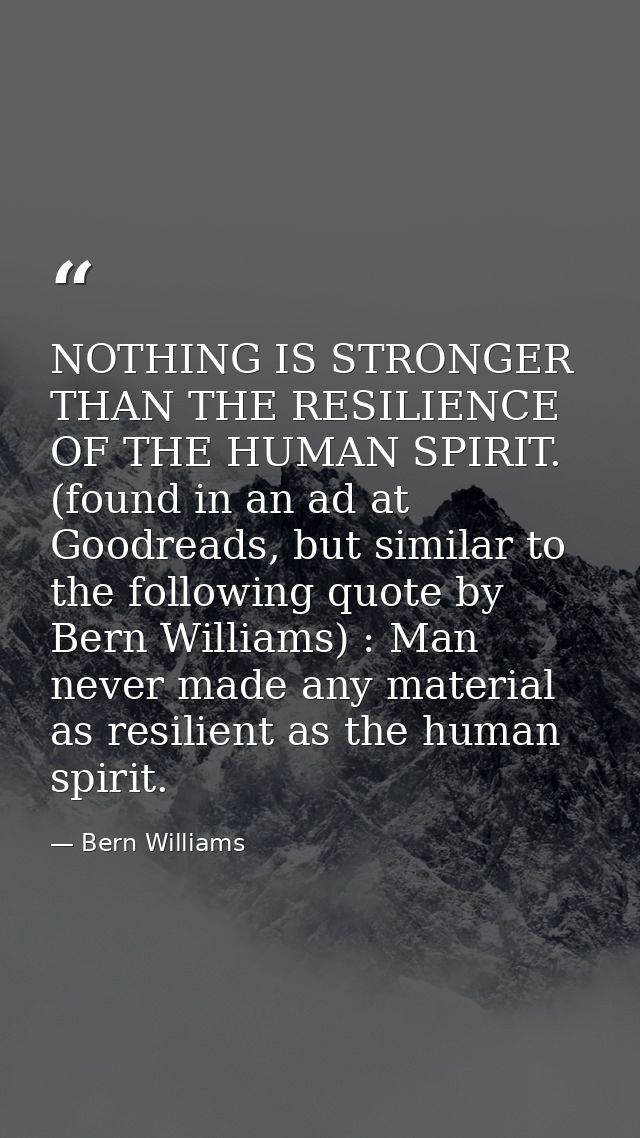 NOTHING IS STRONGER THAN THE RESILIENCE OF THE HUMAN SPIRIT. (found in an ad at Goodreads, but similar to the following  — Bern Williams