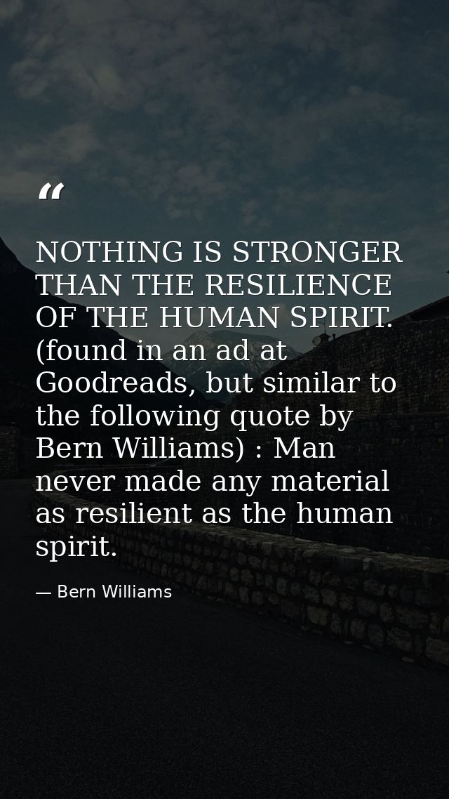 NOTHING IS STRONGER THAN THE RESILIENCE OF THE HUMAN SPIRIT. (found in an ad at Goodreads, but similar to the following  — Bern Williams