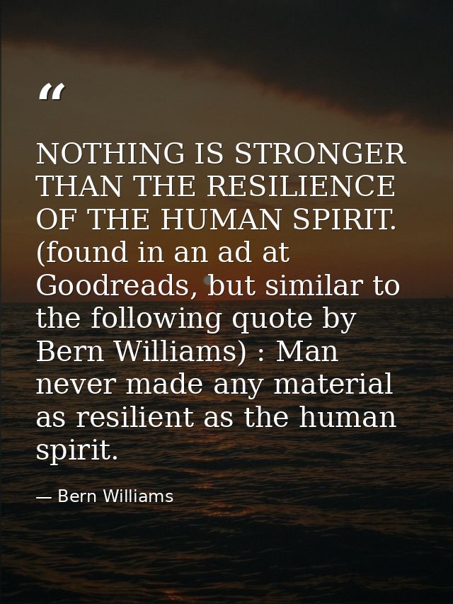 NOTHING IS STRONGER THAN THE RESILIENCE OF THE HUMAN SPIRIT. (found in an ad at Goodreads, but similar to the following  — Bern Williams