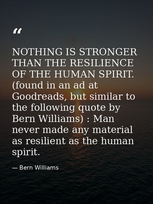 NOTHING IS STRONGER THAN THE RESILIENCE OF THE HUMAN SPIRIT. (found in an ad at Goodreads, but similar to the following  — Bern Williams