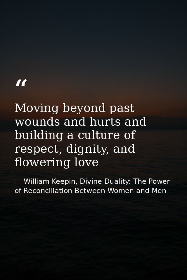 Moving beyond past wounds and hurts and building a culture of respect, dignity, and flowering love — William Keepin, Divine Duality: The Power of Reconciliation Between Women and Men