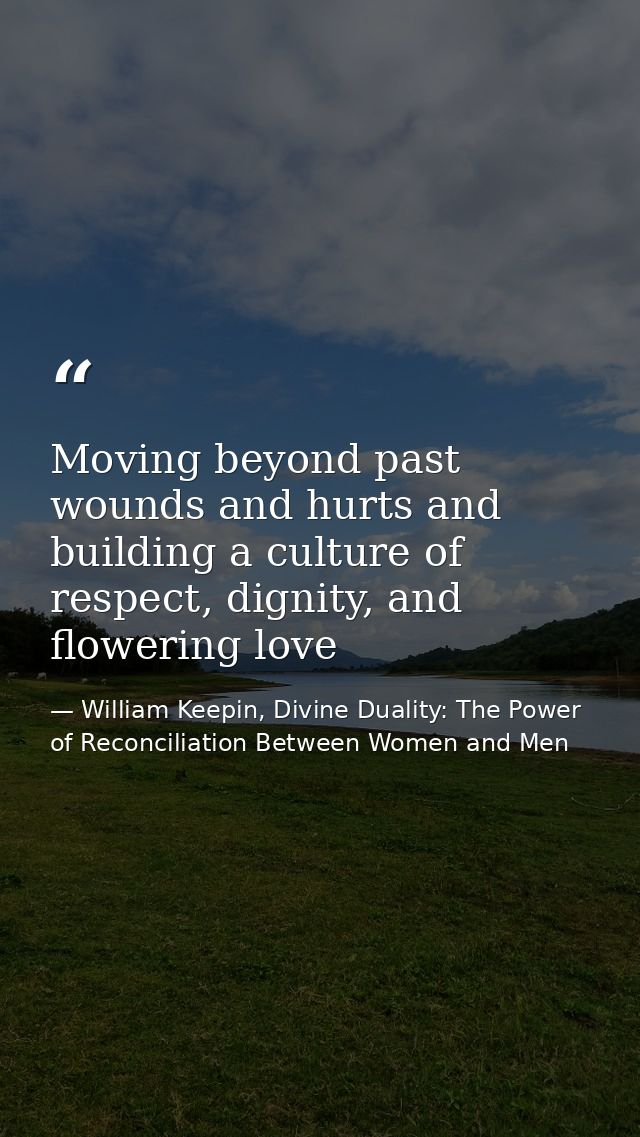 Moving beyond past wounds and hurts and building a culture of respect, dignity, and flowering love — William Keepin, Divine Duality: The Power of Reconciliation Between Women and Men