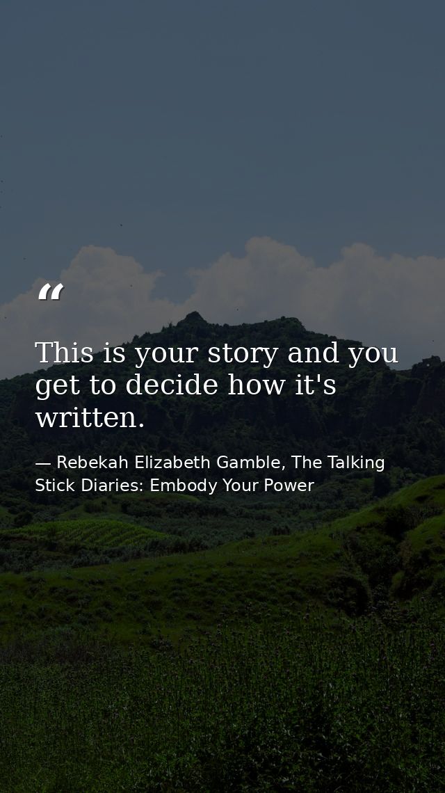This is your story and you get to decide how it's written. — Rebekah Elizabeth Gamble, The Talking Stick Diaries: Embody Your Power