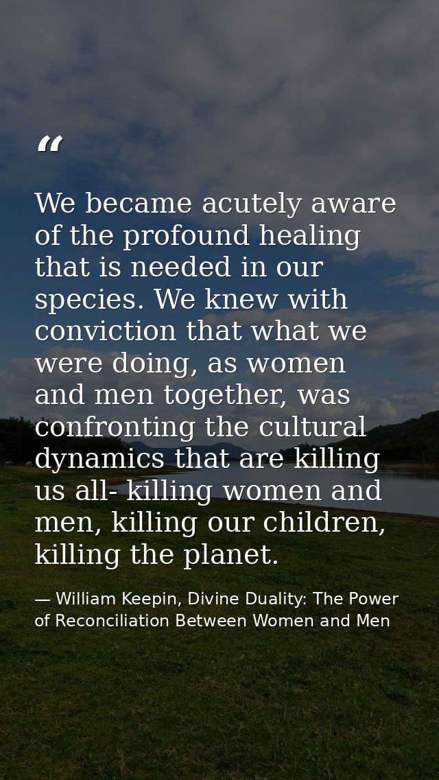 We became acutely aware of the profound healing that is needed in our species. We knew with conviction that what we were — William Keepin, Divine Duality: The Power of Reconciliation Between Women and Men