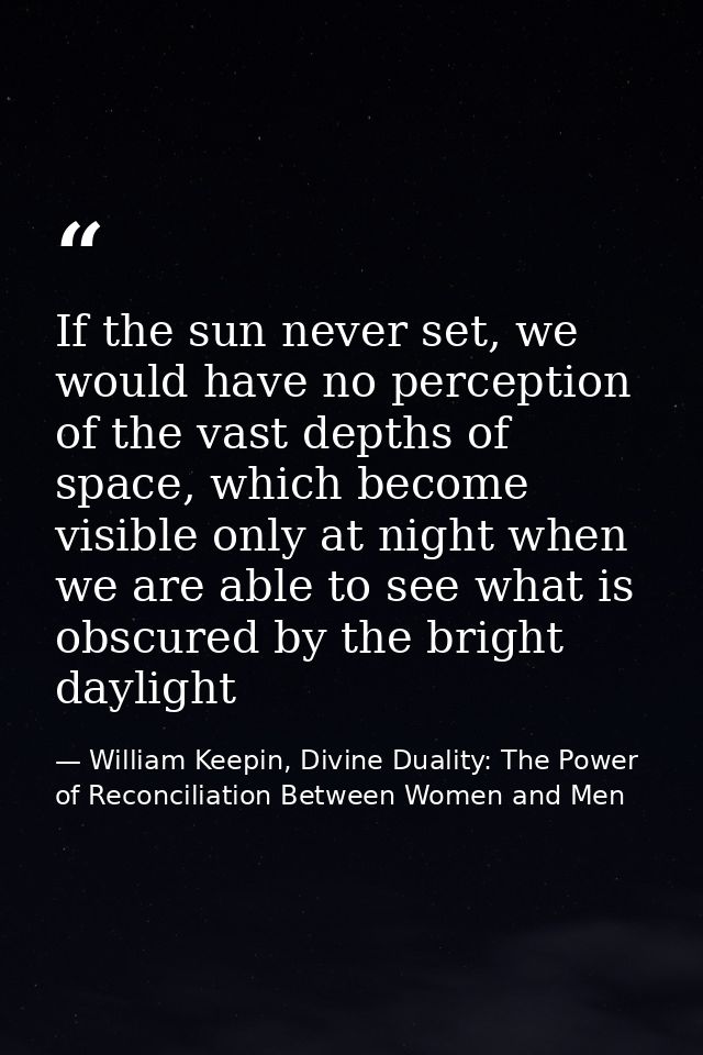 If the sun never set, we would have no perception of the vast depths of space, which become visible only at night when w — William Keepin, Divine Duality: The Power of Reconciliation Between Women and Men