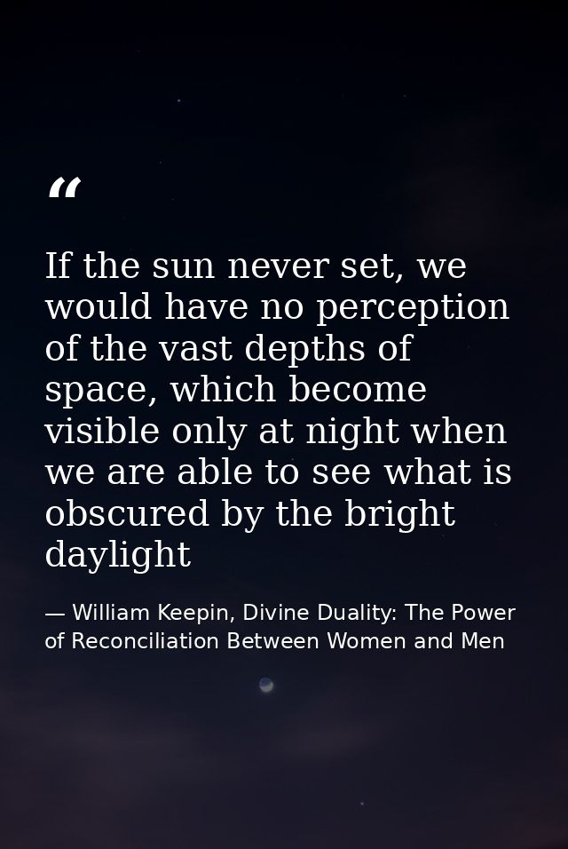 If the sun never set, we would have no perception of the vast depths of space, which become visible only at night when w — William Keepin, Divine Duality: The Power of Reconciliation Between Women and Men