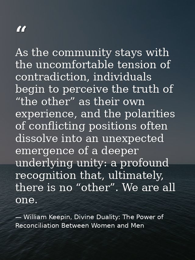 As the community stays with the uncomfortable tension of contradiction, individuals begin to perceive the truth of “the  — William Keepin, Divine Duality: The Power of Reconciliation Between Women and Men