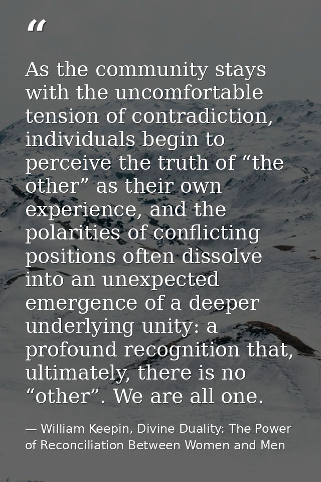 As the community stays with the uncomfortable tension of contradiction, individuals begin to perceive the truth of “the  — William Keepin, Divine Duality: The Power of Reconciliation Between Women and Men