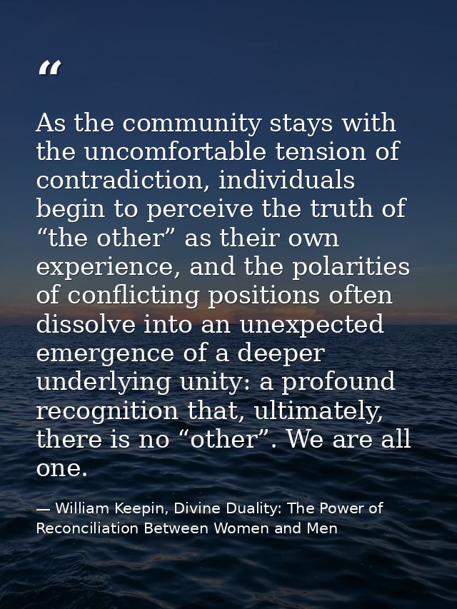 As the community stays with the uncomfortable tension of contradiction, individuals begin to perceive the truth of “the  — William Keepin, Divine Duality: The Power of Reconciliation Between Women and Men