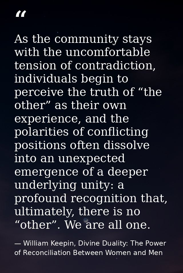 As the community stays with the uncomfortable tension of contradiction, individuals begin to perceive the truth of “the  — William Keepin, Divine Duality: The Power of Reconciliation Between Women and Men