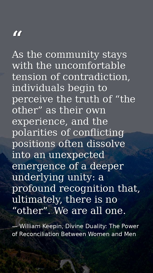 As the community stays with the uncomfortable tension of contradiction, individuals begin to perceive the truth of “the  — William Keepin, Divine Duality: The Power of Reconciliation Between Women and Men