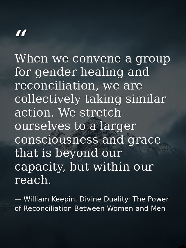 When we convene a group for gender healing and reconciliation, we are collectively taking similar action. We stretch our — William Keepin, Divine Duality: The Power of Reconciliation Between Women and Men