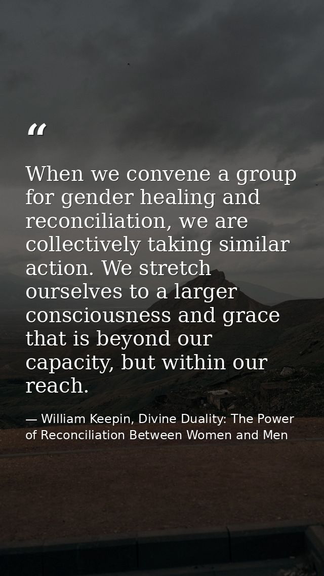When we convene a group for gender healing and reconciliation, we are collectively taking similar action. We stretch our — William Keepin, Divine Duality: The Power of Reconciliation Between Women and Men