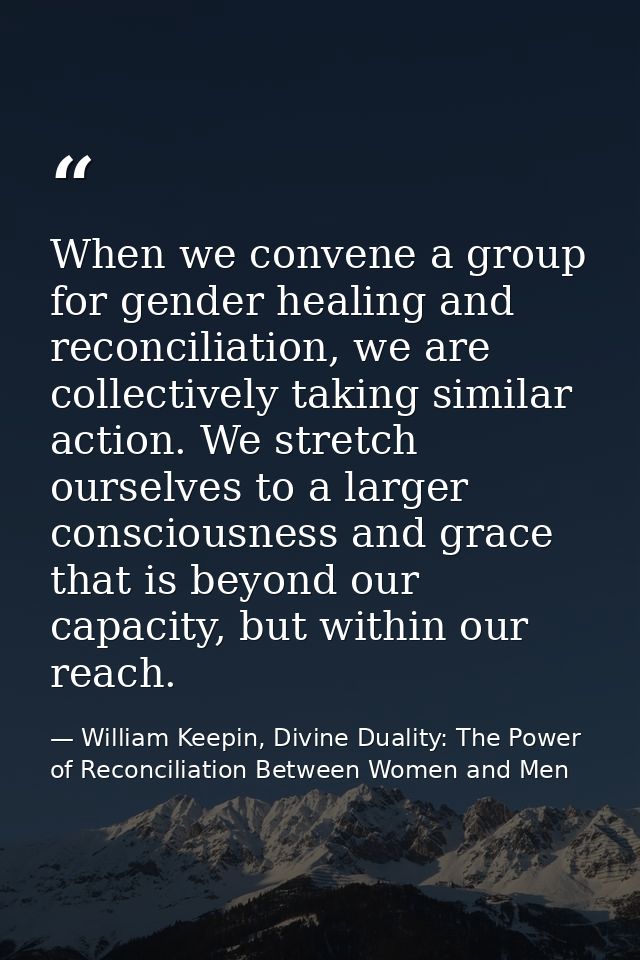 When we convene a group for gender healing and reconciliation, we are collectively taking similar action. We stretch our — William Keepin, Divine Duality: The Power of Reconciliation Between Women and Men