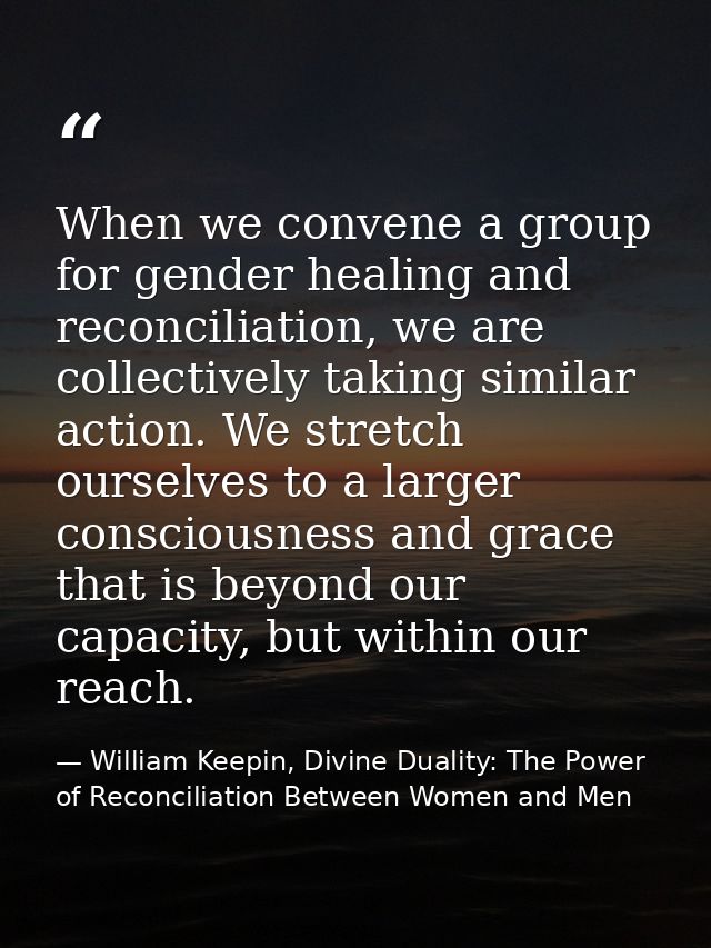 When we convene a group for gender healing and reconciliation, we are collectively taking similar action. We stretch our — William Keepin, Divine Duality: The Power of Reconciliation Between Women and Men