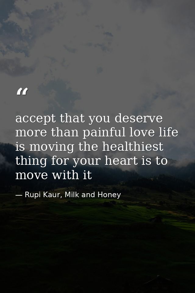 accept that you deserve more than painful love life is moving the healthiest thing for your heart is to move with it — Rupi Kaur, Milk and Honey