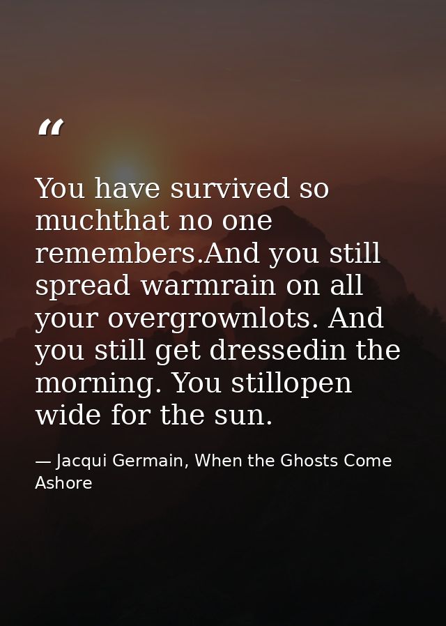 You have survived so muchthat no one remembers.And you still spread warmrain on all your overgrownlots. And you still ge — Jacqui Germain, When the Ghosts Come Ashore