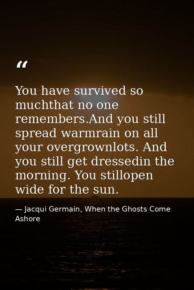 You have survived so muchthat no one remembers.And you still spread warmrain on all your overgrownlots. And you still ge — Jacqui Germain, When the Ghosts Come Ashore