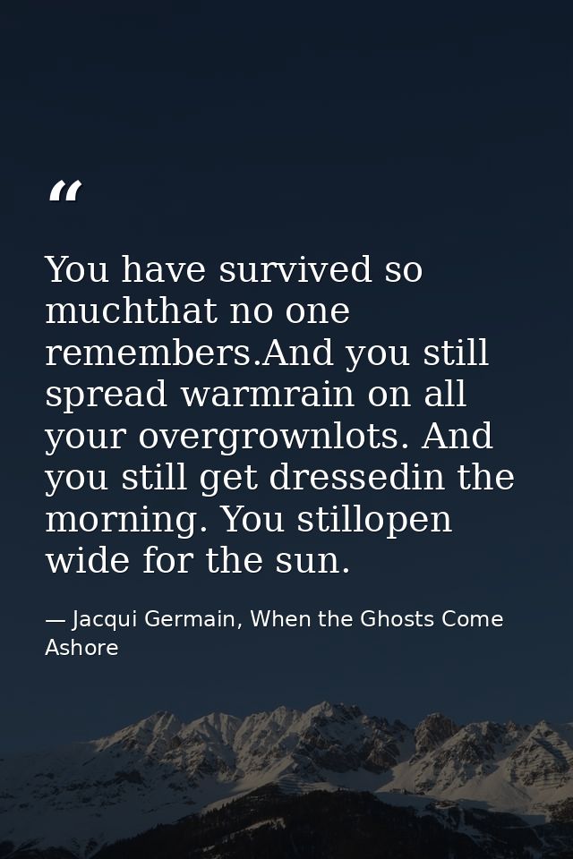 You have survived so muchthat no one remembers.And you still spread warmrain on all your overgrownlots. And you still ge — Jacqui Germain, When the Ghosts Come Ashore
