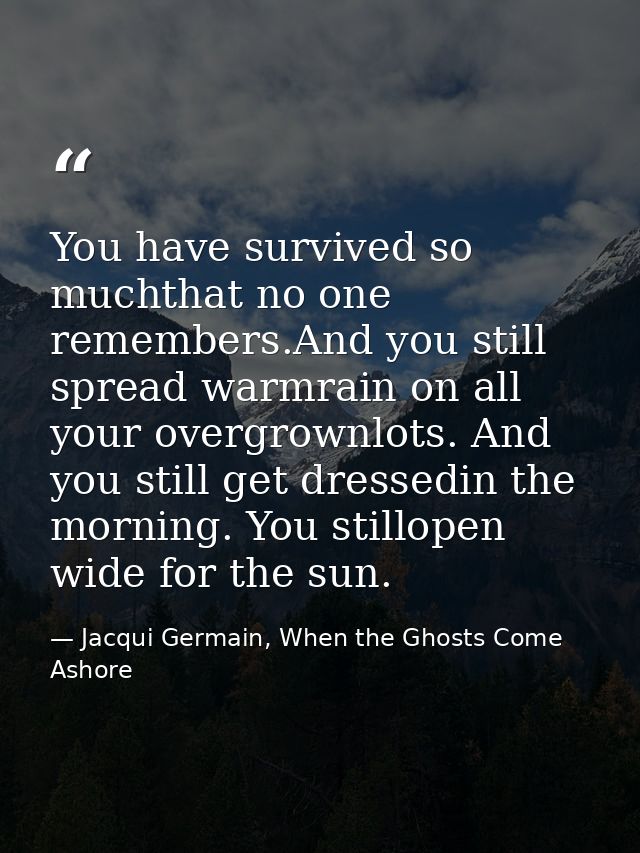 You have survived so muchthat no one remembers.And you still spread warmrain on all your overgrownlots. And you still ge — Jacqui Germain, When the Ghosts Come Ashore