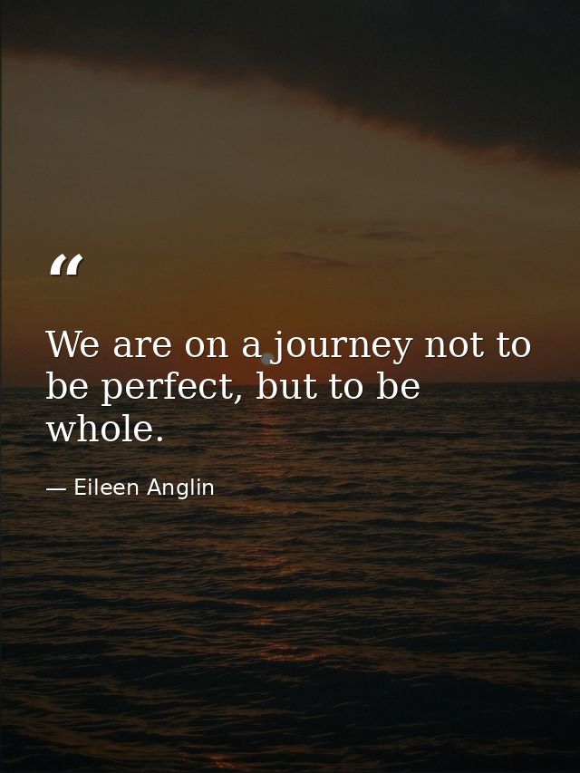 We are on a journey not to be perfect, but to be whole. — Eileen Anglin