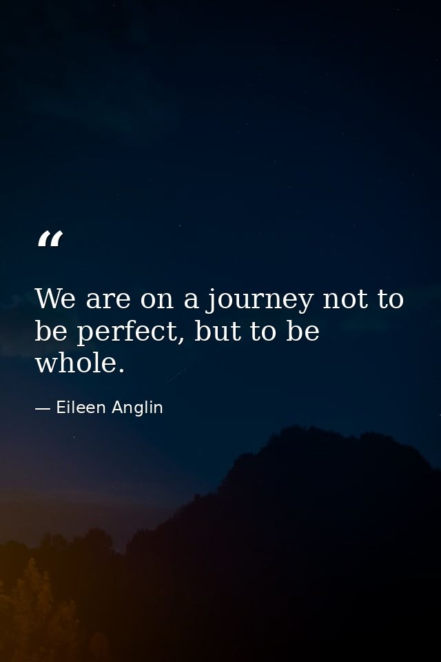 We are on a journey not to be perfect, but to be whole. — Eileen Anglin