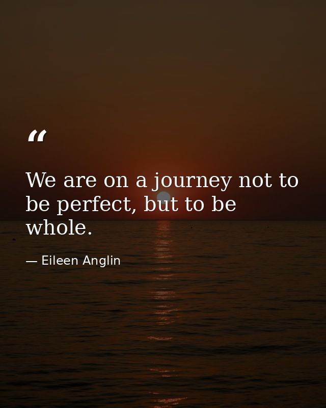 We are on a journey not to be perfect, but to be whole. — Eileen Anglin
