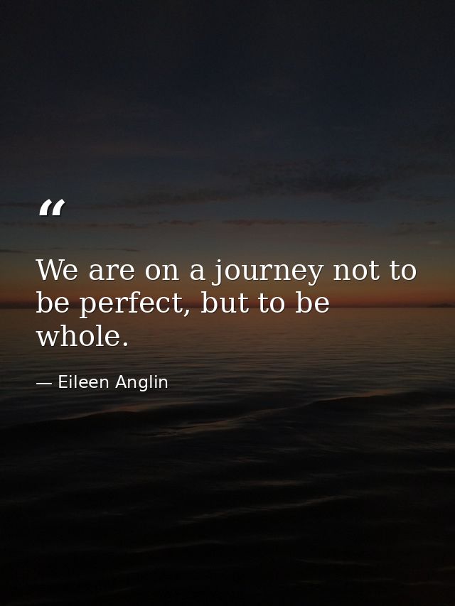 We are on a journey not to be perfect, but to be whole. — Eileen Anglin