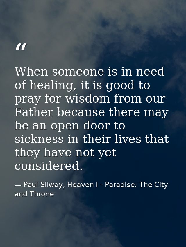 When someone is in need of healing, it is good to pray for wisdom from our Father because there may be an open door to s — Paul Silway, Heaven I - Paradise: The City and Throne