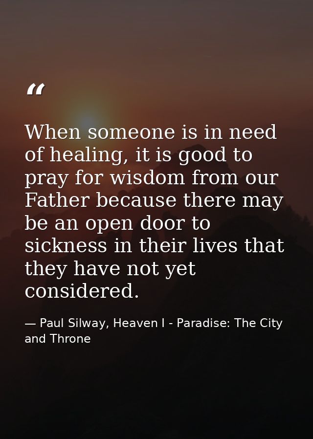 When someone is in need of healing, it is good to pray for wisdom from our Father because there may be an open door to s — Paul Silway, Heaven I - Paradise: The City and Throne